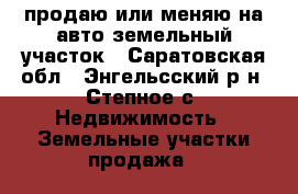 продаю или меняю на авто земельный участок - Саратовская обл., Энгельсский р-н, Степное с. Недвижимость » Земельные участки продажа   